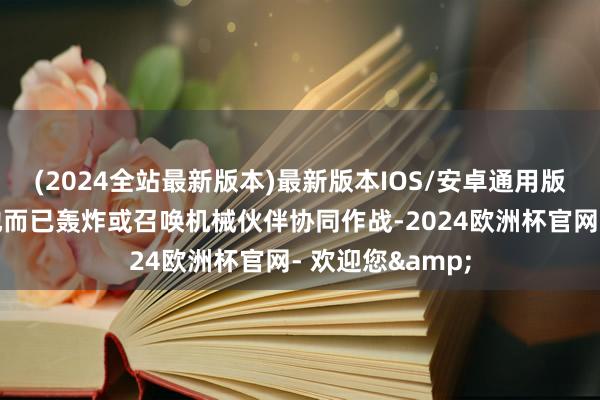 (2024全站最新版本)最新版本IOS/安卓通用版可切换炮台步地而已轰炸或召唤机械伙伴协同作战-2024欧洲杯官网- 欢迎您&