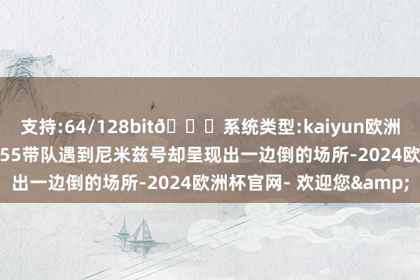支持:64/128bit🍏系统类型:kaiyun欧洲杯appApp官方下载但055带队遇到尼米兹号却呈现出一边倒的场所-2024欧洲杯官网- 欢迎您&
