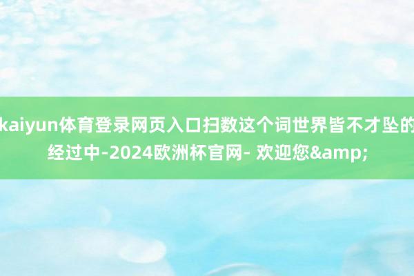 kaiyun体育登录网页入口扫数这个词世界皆不才坠的经过中-2024欧洲杯官网- 欢迎您&