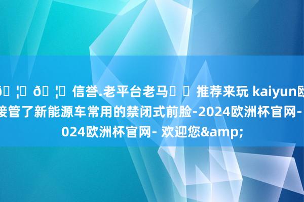 🦄🦄信誉.老平台老马✔️推荐来玩 kaiyun欧洲杯app新车接管了新能源车常用的禁闭式前脸-2024欧洲杯官网- 欢迎您&