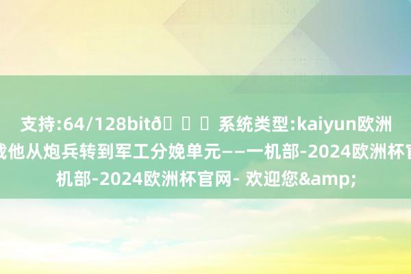 支持:64/128bit🍏系统类型:kaiyun欧洲杯appApp官方下载他从炮兵转到军工分娩单元——一机部-2024欧洲杯官网- 欢迎您&