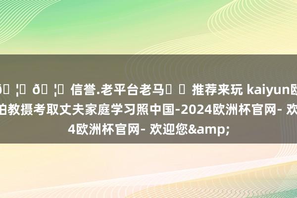 🦄🦄信誉.老平台老马✔️推荐来玩 kaiyun欧洲杯app还拍教摄考取丈夫家庭学习照中国-2024欧洲杯官网- 欢迎您&