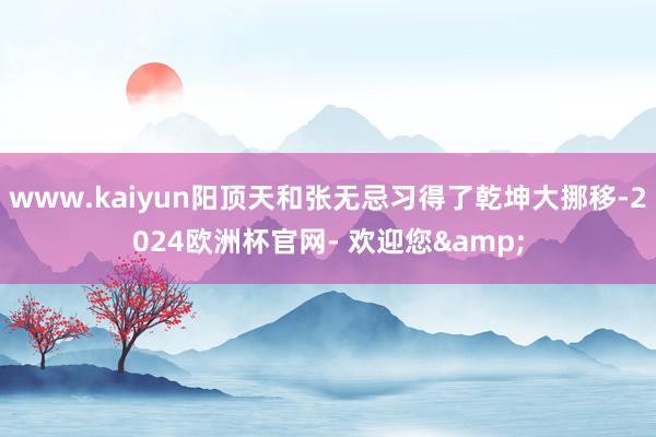 www.kaiyun阳顶天和张无忌习得了乾坤大挪移-2024欧洲杯官网- 欢迎您&