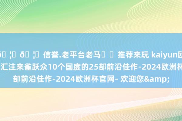🦄🦄信誉.老平台老马✔️推荐来玩 kaiyun欧洲杯app本届戏剧节汇注来雀跃众10个国度的25部前沿佳作-2024欧洲杯官网- 欢迎您&
