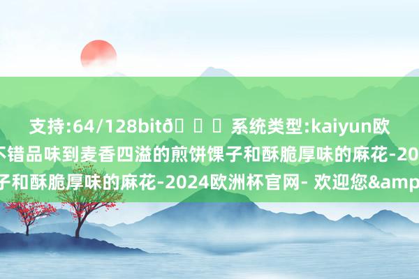 支持:64/128bit🍏系统类型:kaiyun欧洲杯appApp官方下载不错品味到麦香四溢的煎饼馃子和酥脆厚味的麻花-2024欧洲杯官网- 欢迎您&