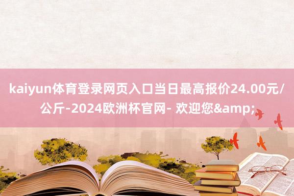 kaiyun体育登录网页入口当日最高报价24.00元/公斤-2024欧洲杯官网- 欢迎您&