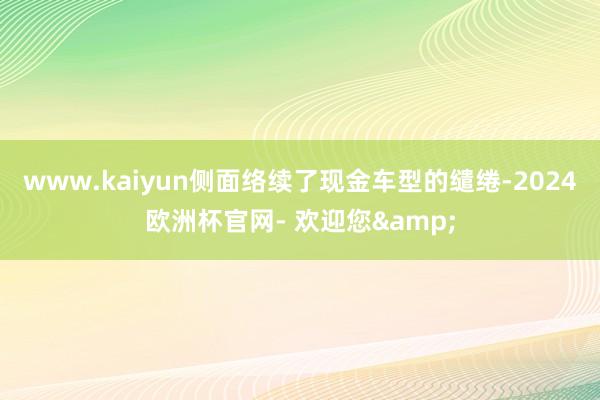www.kaiyun侧面络续了现金车型的缱绻-2024欧洲杯官网- 欢迎您&