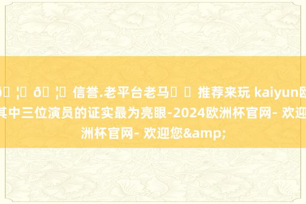🦄🦄信誉.老平台老马✔️推荐来玩 kaiyun欧洲杯app其中三位演员的证实最为亮眼-2024欧洲杯官网- 欢迎您&