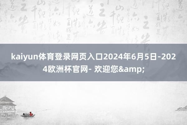 kaiyun体育登录网页入口　　2024年6月5日-2024欧洲杯官网- 欢迎您&