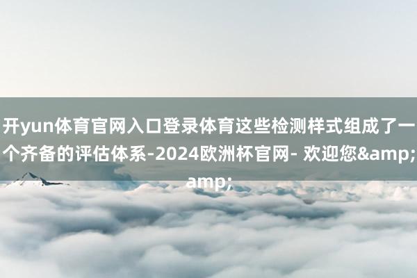 开yun体育官网入口登录体育这些检测样式组成了一个齐备的评估体系-2024欧洲杯官网- 欢迎您&