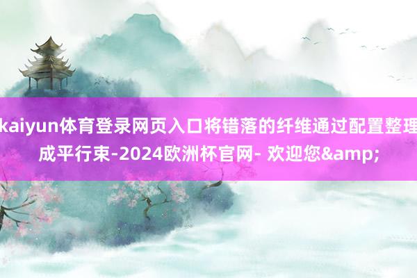 kaiyun体育登录网页入口将错落的纤维通过配置整理成平行束-2024欧洲杯官网- 欢迎您&