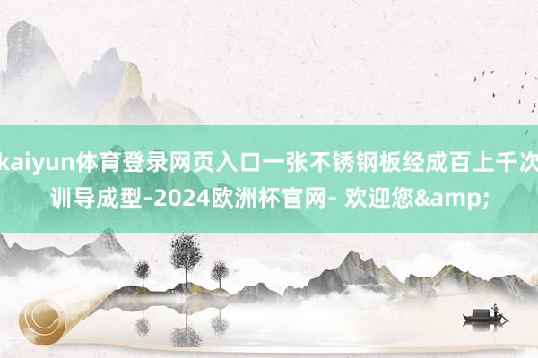 kaiyun体育登录网页入口一张不锈钢板经成百上千次训导成型-2024欧洲杯官网- 欢迎您&