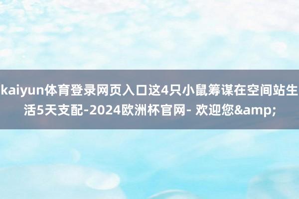 kaiyun体育登录网页入口这4只小鼠筹谋在空间站生活5天支配-2024欧洲杯官网- 欢迎您&