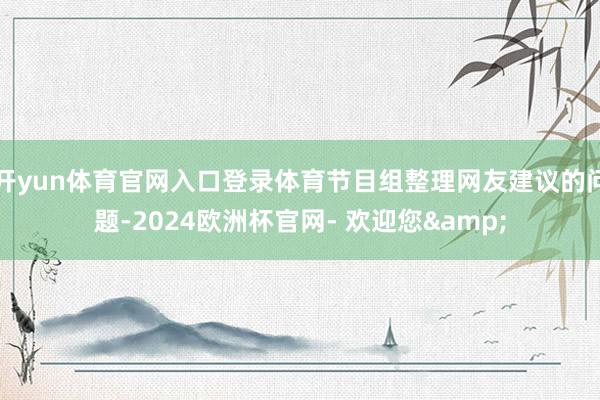 开yun体育官网入口登录体育节目组整理网友建议的问题-2024欧洲杯官网- 欢迎您&