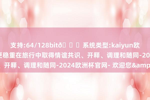 支持:64/128bit🍏系统类型:kaiyun欧洲杯appApp官方下载更稳重在旅行中取得情谊共识、开释、调理和随同-2024欧洲杯官网- 欢迎您&