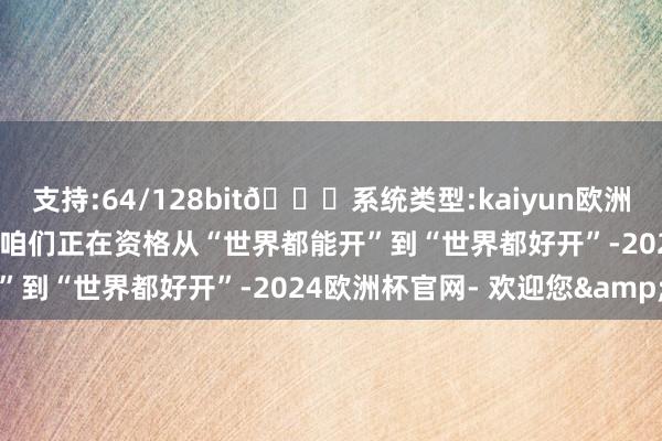 支持:64/128bit🍏系统类型:kaiyun欧洲杯appApp官方下载刻下咱们正在资格从“世界都能开”到“世界都好开”-2024欧洲杯官网- 欢迎您&