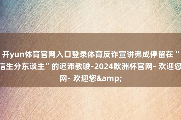 开yun体育官网入口登录体育反诈宣讲弗成停留在“不要轻信生分东谈主”的迟滞教唆-2024欧洲杯官网- 欢迎您&
