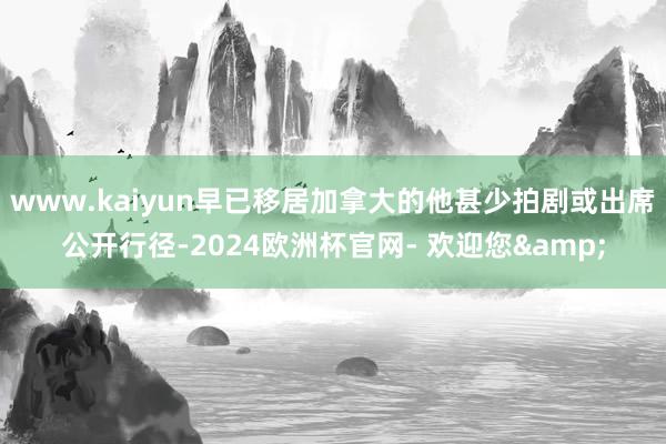 www.kaiyun早已移居加拿大的他甚少拍剧或出席公开行径-2024欧洲杯官网- 欢迎您&