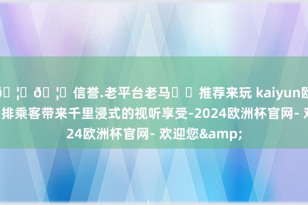 🦄🦄信誉.老平台老马✔️推荐来玩 kaiyun欧洲杯app为后排乘客带来千里浸式的视听享受-2024欧洲杯官网- 欢迎您&