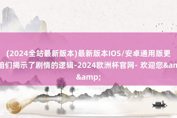 (2024全站最新版本)最新版本IOS/安卓通用版更为咱们揭示了剧情的逻辑-2024欧洲杯官网- 欢迎您&