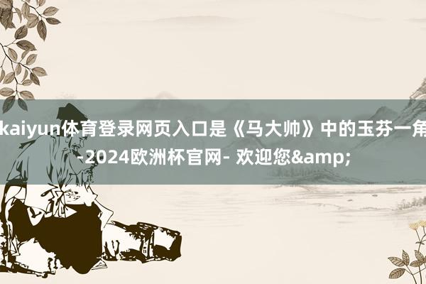 kaiyun体育登录网页入口是《马大帅》中的玉芬一角-2024欧洲杯官网- 欢迎您&