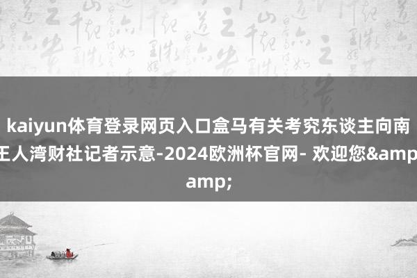 kaiyun体育登录网页入口盒马有关考究东谈主向南王人湾财社记者示意-2024欧洲杯官网- 欢迎您&