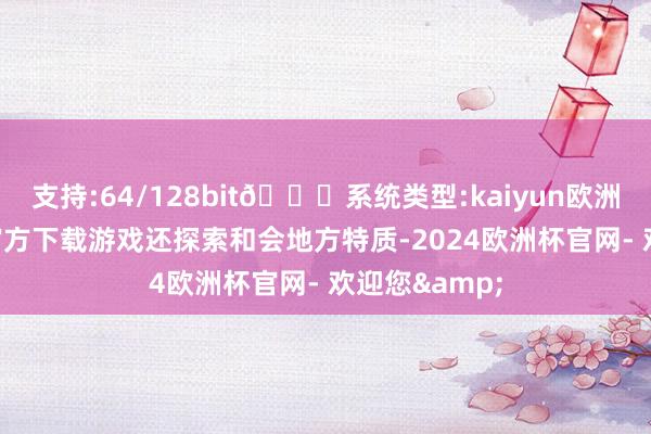 支持:64/128bit🍏系统类型:kaiyun欧洲杯appApp官方下载游戏还探索和会地方特质-2024欧洲杯官网- 欢迎您&
