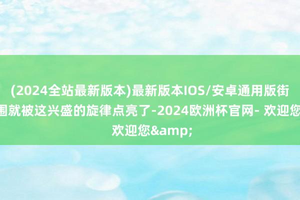 (2024全站最新版本)最新版本IOS/安卓通用版街谈的氛围就被这兴盛的旋律点亮了-2024欧洲杯官网- 欢迎您&