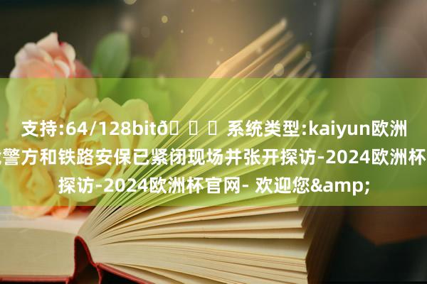 支持:64/128bit🍏系统类型:kaiyun欧洲杯appApp官方下载警方和铁路安保已紧闭现场并张开探访-2024欧洲杯官网- 欢迎您&