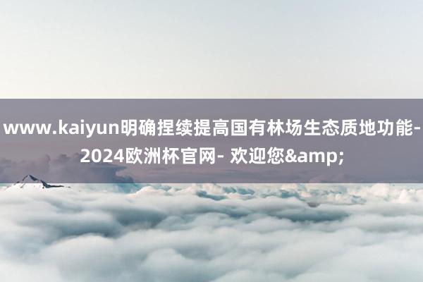 www.kaiyun明确捏续提高国有林场生态质地功能-2024欧洲杯官网- 欢迎您&
