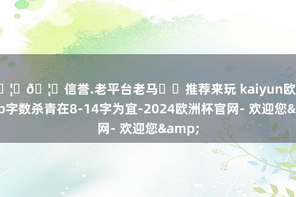 🦄🦄信誉.老平台老马✔️推荐来玩 kaiyun欧洲杯app字数杀青在8-14字为宜-2024欧洲杯官网- 欢迎您&