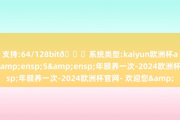 支持:64/128bit🍏系统类型:kaiyun欧洲杯appApp官方下载每 5 年颐养一次-2024欧洲杯官网- 欢迎您&