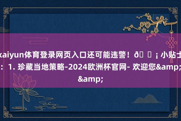 kaiyun体育登录网页入口还可能违警！💡 小贴士：1. 珍藏当地策略-2024欧洲杯官网- 欢迎您&
