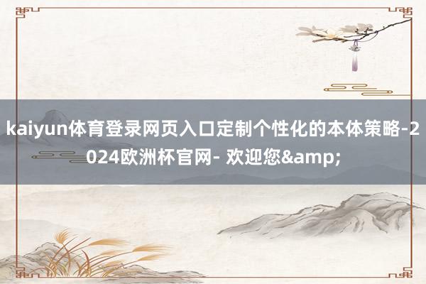 kaiyun体育登录网页入口定制个性化的本体策略-2024欧洲杯官网- 欢迎您&