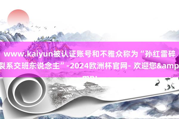 www.kaiyun被认证账号和不雅众称为“孙红雷碎裂系交班东说念主”-2024欧洲杯官网- 欢迎您&