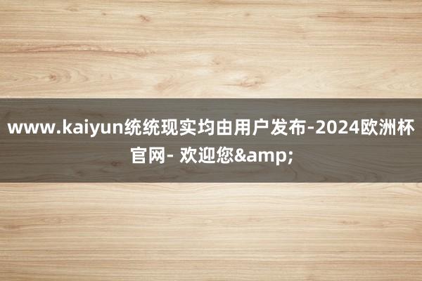 www.kaiyun统统现实均由用户发布-2024欧洲杯官网- 欢迎您&