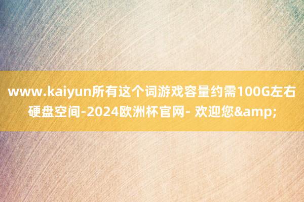 www.kaiyun所有这个词游戏容量约需100G左右硬盘空间-2024欧洲杯官网- 欢迎您&