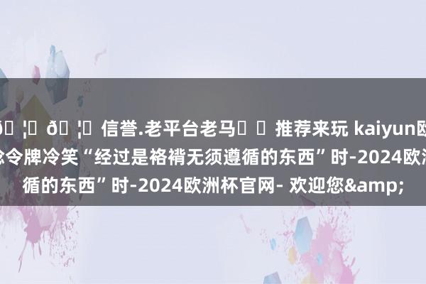 🦄🦄信誉.老平台老马✔️推荐来玩 kaiyun欧洲杯app当杨国忠轻捻令牌冷笑“经过是袼褙无须遵循的东西”时-2024欧洲杯官网- 欢迎您&