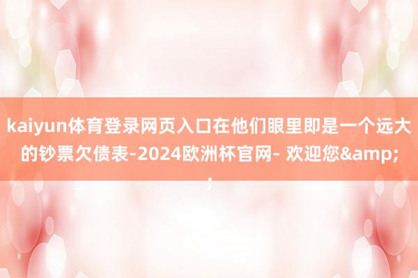 kaiyun体育登录网页入口在他们眼里即是一个远大的钞票欠债表-2024欧洲杯官网- 欢迎您&