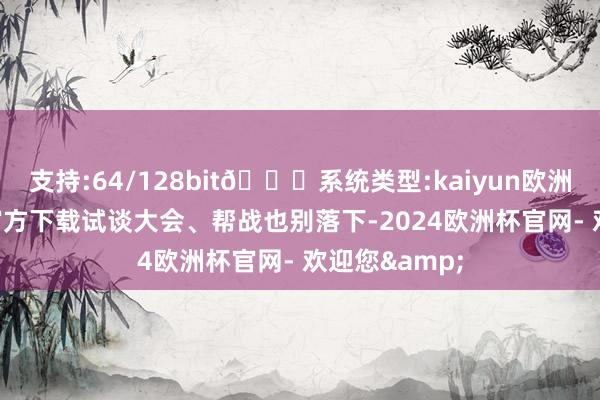 支持:64/128bit🍏系统类型:kaiyun欧洲杯appApp官方下载试谈大会、帮战也别落下-2024欧洲杯官网- 欢迎您&