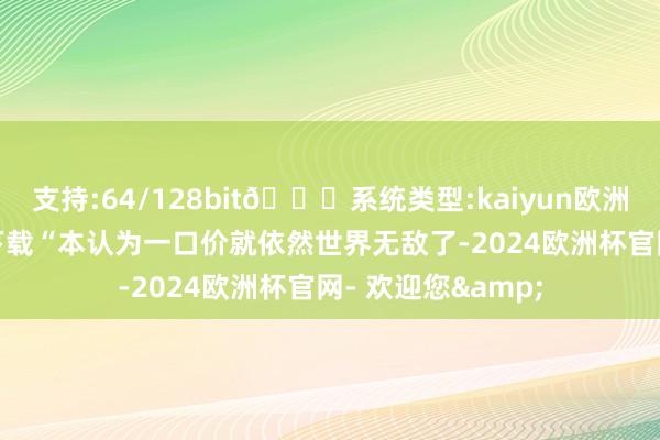 支持:64/128bit🍏系统类型:kaiyun欧洲杯appApp官方下载“本认为一口价就依然世界无敌了-2024欧洲杯官网- 欢迎您&