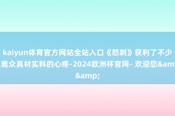 kaiyun体育官方网站全站入口《怒刺》获利了不少不雅众真材实料的心疼-2024欧洲杯官网- 欢迎您&