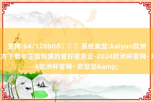 支持:64/128bit🍏系统类型:kaiyun欧洲杯appApp官方下载辛芷蕾饰演的曾好意思云-2024欧洲杯官网- 欢迎您&