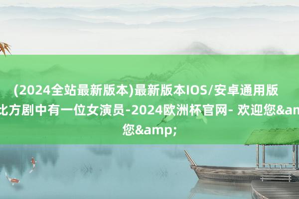 (2024全站最新版本)最新版本IOS/安卓通用版       比方剧中有一位女演员-2024欧洲杯官网- 欢迎您&