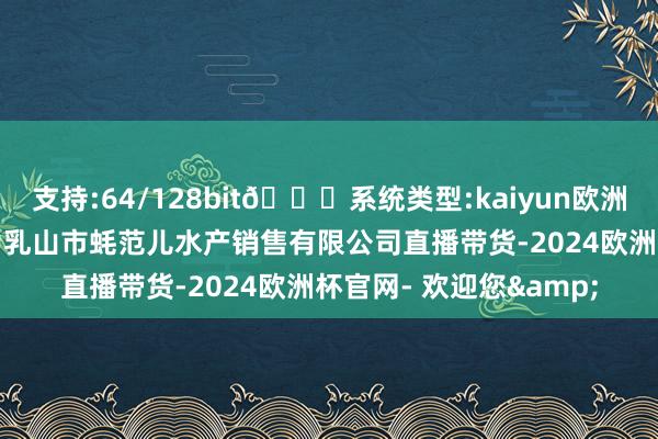 支持:64/128bit🍏系统类型:kaiyun欧洲杯appApp官方下载为乳山市蚝范儿水产销售有限公司直播带货-2024欧洲杯官网- 欢迎您&
