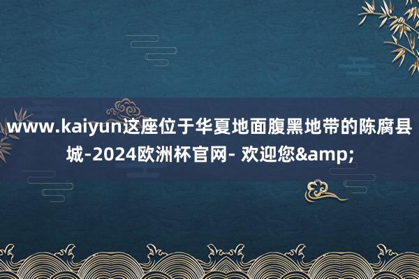 www.kaiyun这座位于华夏地面腹黑地带的陈腐县城-2024欧洲杯官网- 欢迎您&
