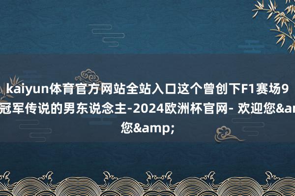 kaiyun体育官方网站全站入口这个曾创下F1赛场91次冠军传说的男东说念主-2024欧洲杯官网- 欢迎您&