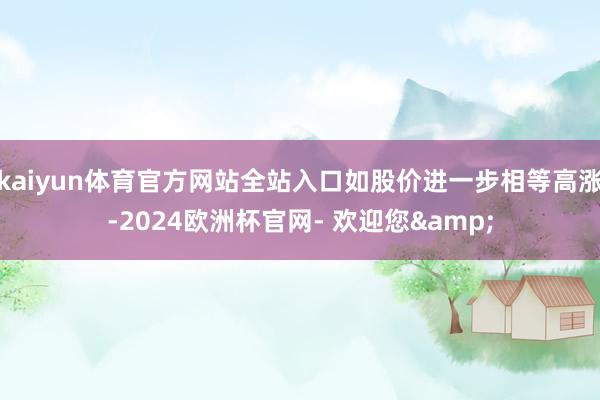 kaiyun体育官方网站全站入口如股价进一步相等高涨-2024欧洲杯官网- 欢迎您&