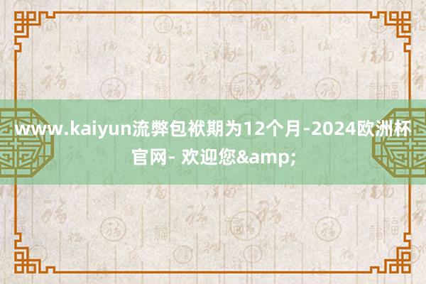www.kaiyun流弊包袱期为12个月-2024欧洲杯官网- 欢迎您&