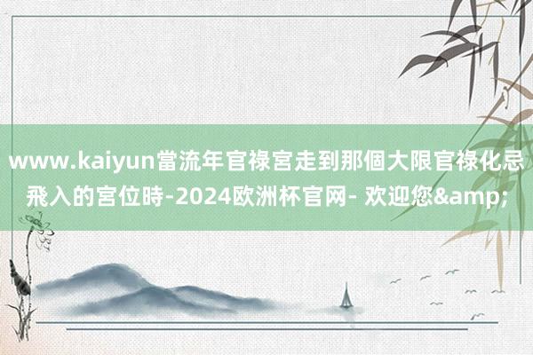 www.kaiyun當流年官祿宮走到那個大限官祿化忌飛入的宮位時-2024欧洲杯官网- 欢迎您&